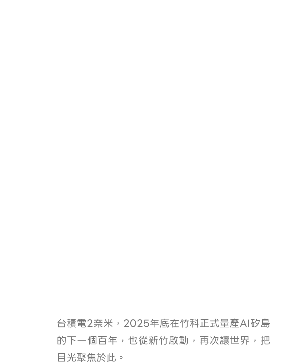 台積電2奈米，2025年底在竹科正式量產AI矽島的下一個百年，也從新竹啟動，再次讓世界，把目光聚焦於此。